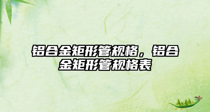 鋁合金矩形管規(guī)格，鋁合金矩形管規(guī)格表