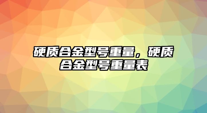 硬質(zhì)合金型號重量，硬質(zhì)合金型號重量表