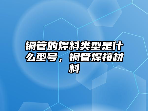 銅管的焊料類型是什么型號(hào)，銅管焊接材料