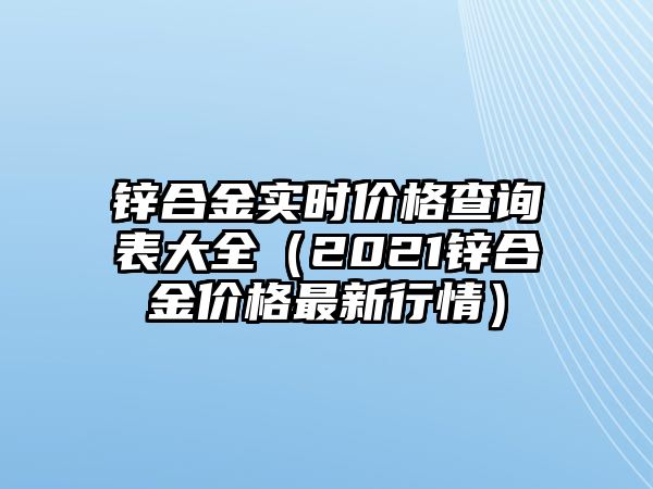 鋅合金實時價格查詢表大全（2021鋅合金價格最新行情）