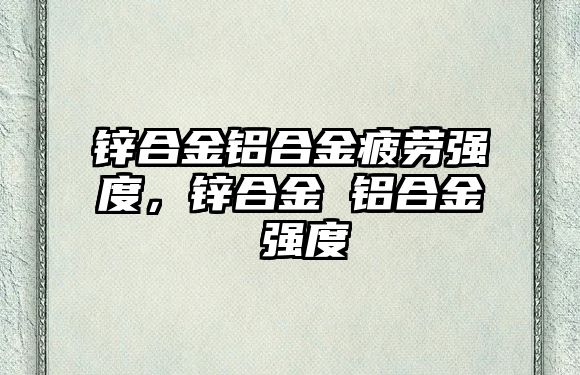 鋅合金鋁合金疲勞強(qiáng)度，鋅合金 鋁合金 強(qiáng)度