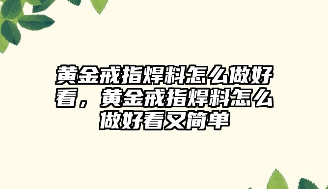 黃金戒指焊料怎么做好看，黃金戒指焊料怎么做好看又簡單