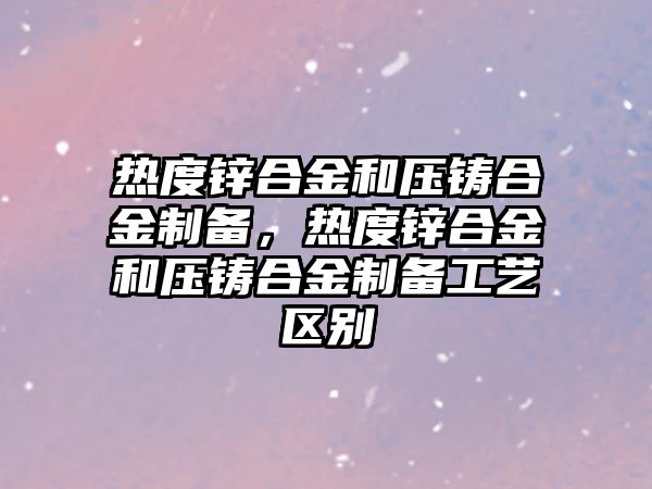 熱度鋅合金和壓鑄合金制備，熱度鋅合金和壓鑄合金制備工藝區(qū)別