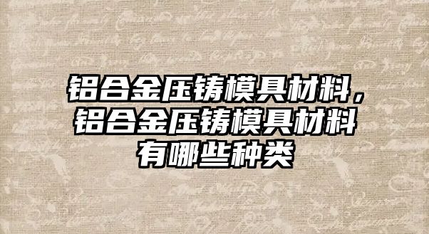 鋁合金壓鑄模具材料，鋁合金壓鑄模具材料有哪些種類