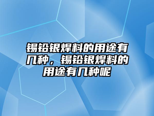 錫鉛銀焊料的用途有幾種，錫鉛銀焊料的用途有幾種呢