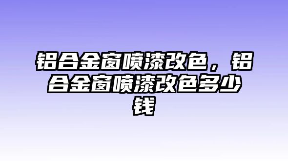 鋁合金窗噴漆改色，鋁合金窗噴漆改色多少錢