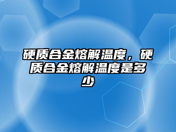 硬質(zhì)合金熔解溫度，硬質(zhì)合金熔解溫度是多少