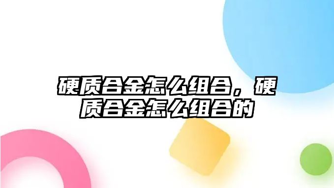 硬質(zhì)合金怎么組合，硬質(zhì)合金怎么組合的