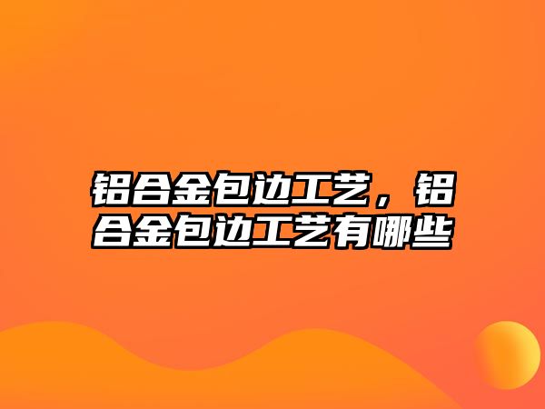 鋁合金包邊工藝，鋁合金包邊工藝有哪些