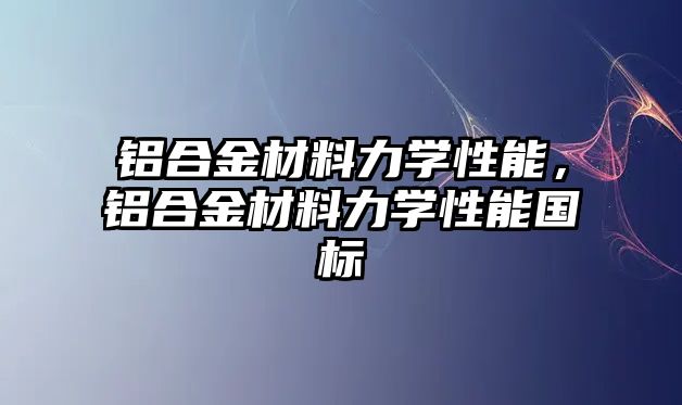 鋁合金材料力學(xué)性能，鋁合金材料力學(xué)性能國標(biāo)