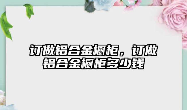 訂做鋁合金櫥柜，訂做鋁合金櫥柜多少錢