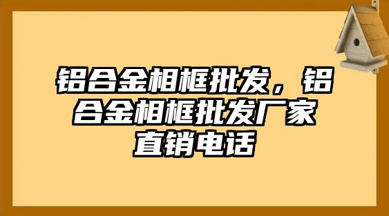 鋁合金相框批發(fā)，鋁合金相框批發(fā)廠家直銷電話