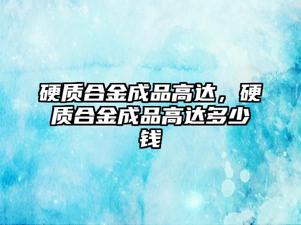 硬質(zhì)合金成品高達(dá)，硬質(zhì)合金成品高達(dá)多少錢