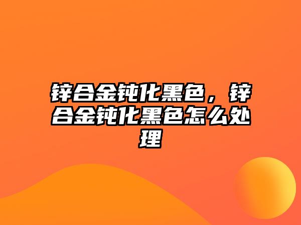 鋅合金鈍化黑色，鋅合金鈍化黑色怎么處理