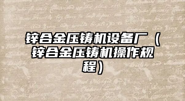 鋅合金壓鑄機(jī)設(shè)備廠（鋅合金壓鑄機(jī)操作規(guī)程）