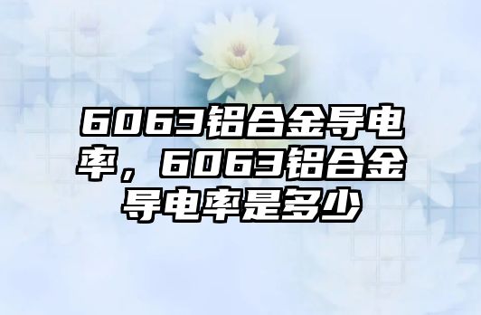 6063鋁合金導電率，6063鋁合金導電率是多少