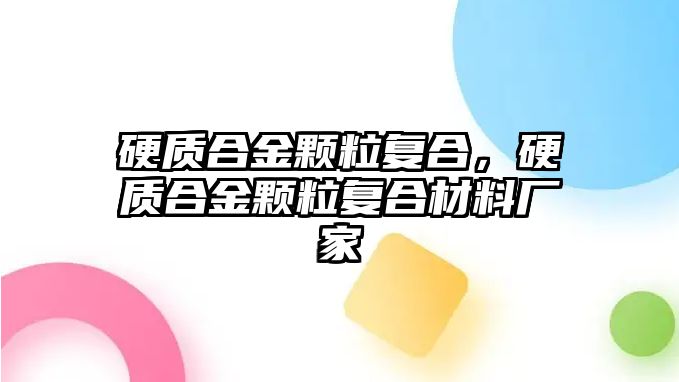 硬質(zhì)合金顆粒復(fù)合，硬質(zhì)合金顆粒復(fù)合材料廠家