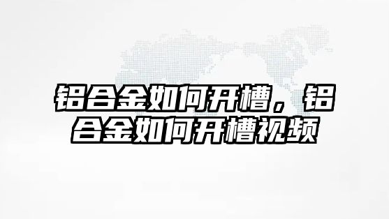 鋁合金如何開槽，鋁合金如何開槽視頻