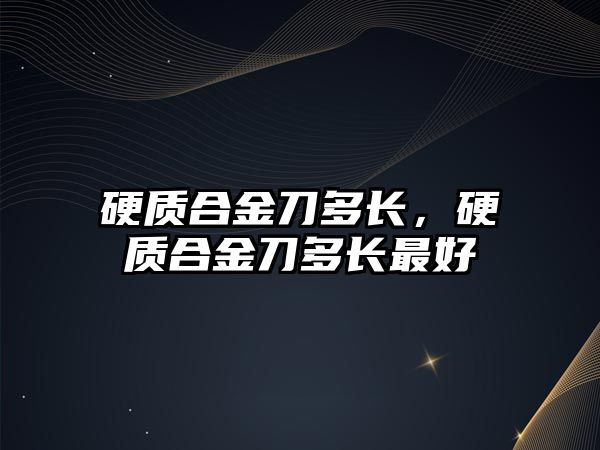 硬質(zhì)合金刀多長，硬質(zhì)合金刀多長最好