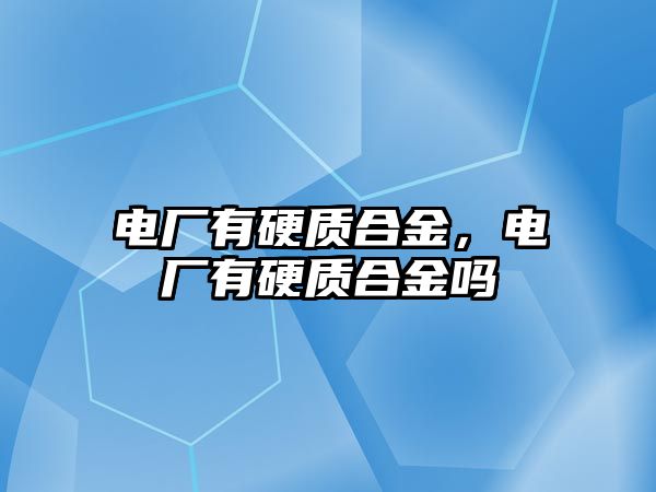 電廠有硬質(zhì)合金，電廠有硬質(zhì)合金嗎