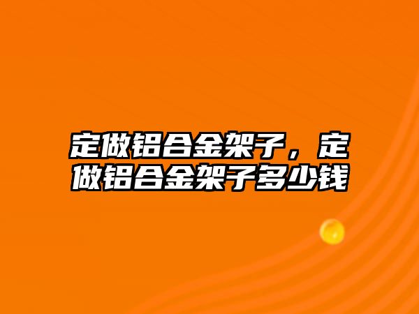 定做鋁合金架子，定做鋁合金架子多少錢