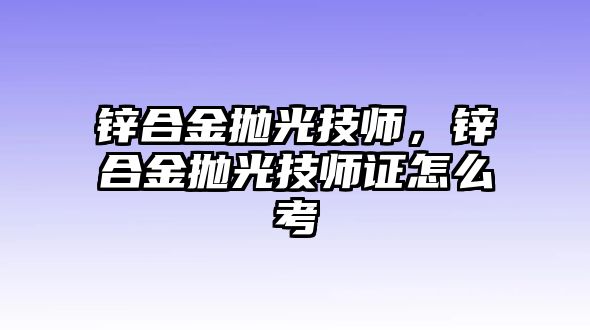 鋅合金拋光技師，鋅合金拋光技師證怎么考