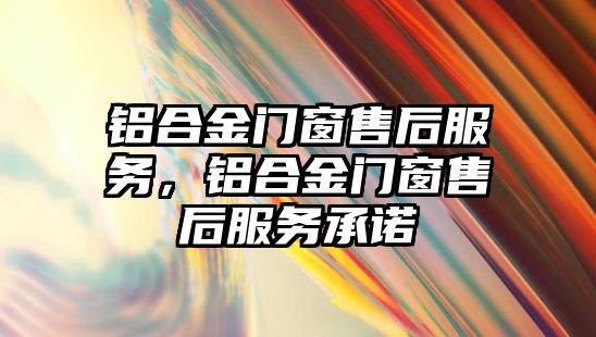 鋁合金門窗售后服務(wù)，鋁合金門窗售后服務(wù)承諾