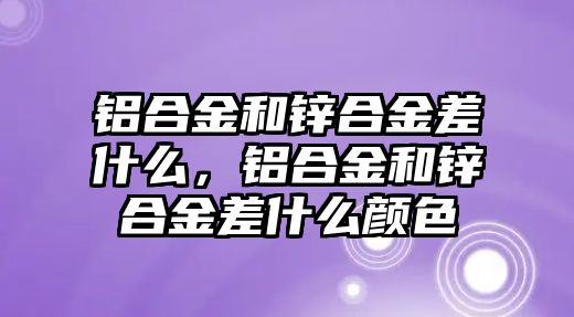 鋁合金和鋅合金差什么，鋁合金和鋅合金差什么顏色