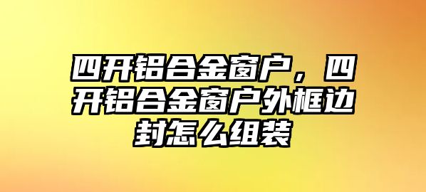 四開鋁合金窗戶，四開鋁合金窗戶外框邊封怎么組裝