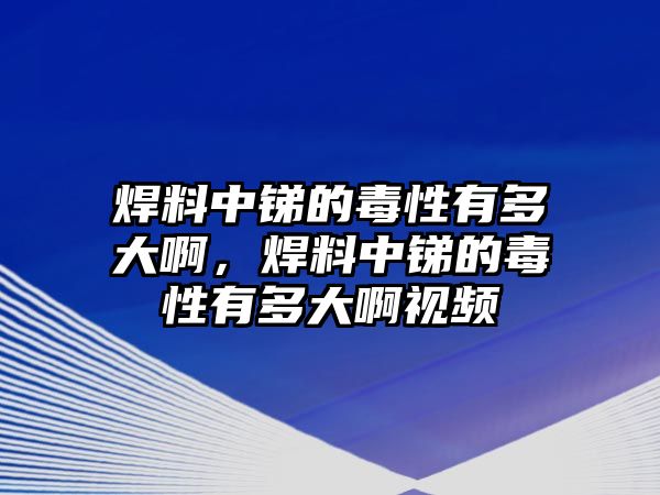 焊料中銻的毒性有多大啊，焊料中銻的毒性有多大啊視頻