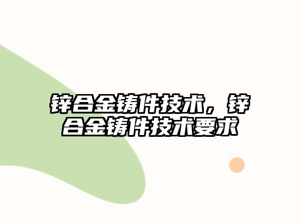 鋅合金鑄件技術(shù)，鋅合金鑄件技術(shù)要求