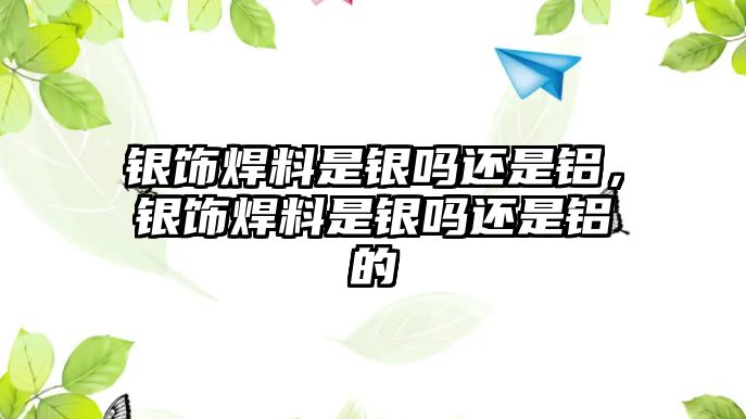 銀飾焊料是銀嗎還是鋁，銀飾焊料是銀嗎還是鋁的