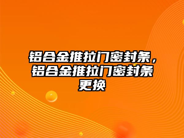 鋁合金推拉門密封條，鋁合金推拉門密封條更換