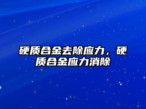 硬質(zhì)合金去除應(yīng)力，硬質(zhì)合金應(yīng)力消除