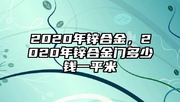 2020年鋅合金，2020年鋅合金門多少錢一平米