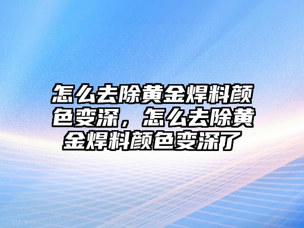 怎么去除黃金焊料顏色變深，怎么去除黃金焊料顏色變深了