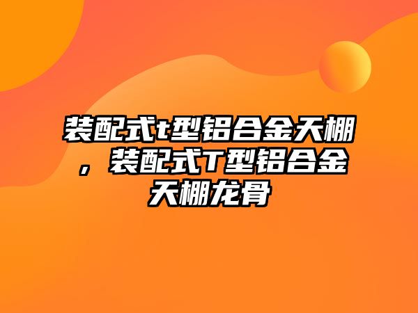 裝配式t型鋁合金天棚，裝配式T型鋁合金天棚龍骨