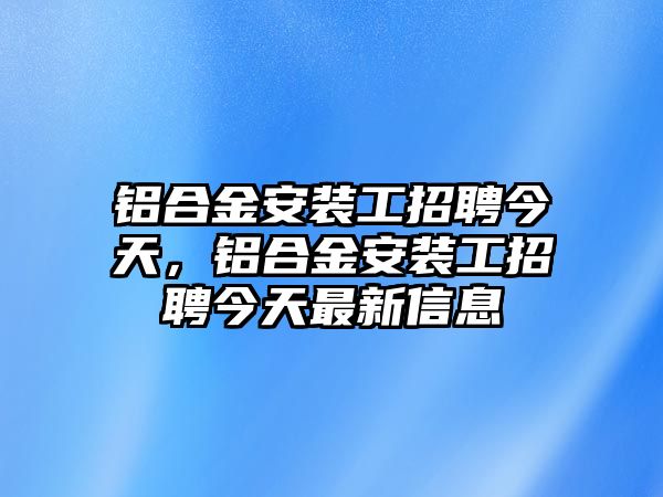 鋁合金安裝工招聘今天，鋁合金安裝工招聘今天最新信息