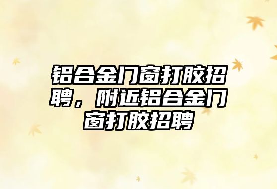 鋁合金門窗打膠招聘，附近鋁合金門窗打膠招聘