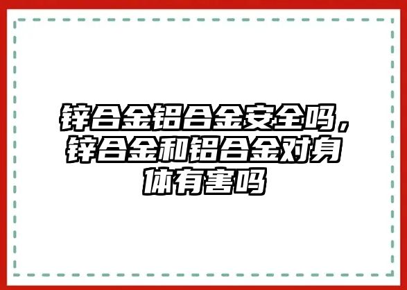 鋅合金鋁合金安全嗎，鋅合金和鋁合金對身體有害嗎