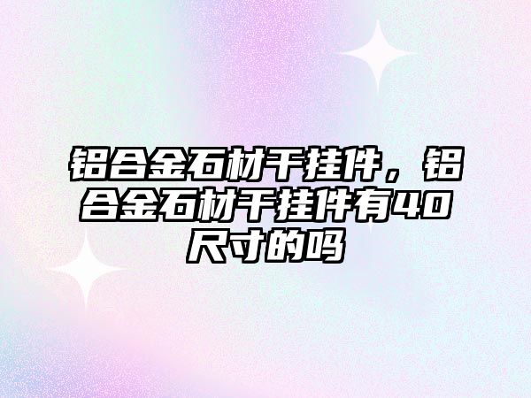 鋁合金石材干掛件，鋁合金石材干掛件有40尺寸的嗎