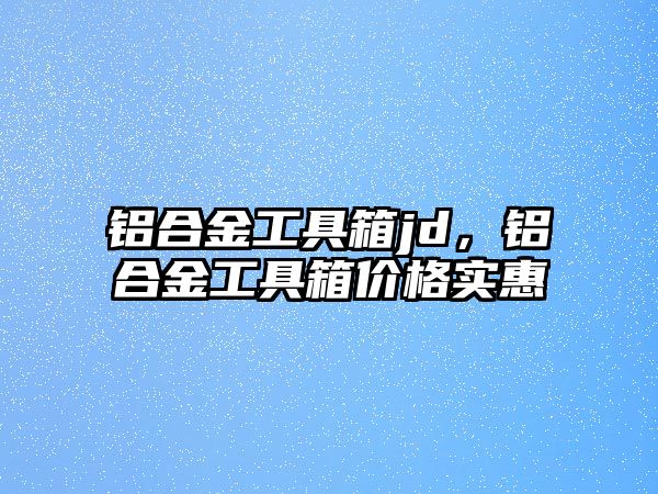 鋁合金工具箱jd，鋁合金工具箱價格實惠