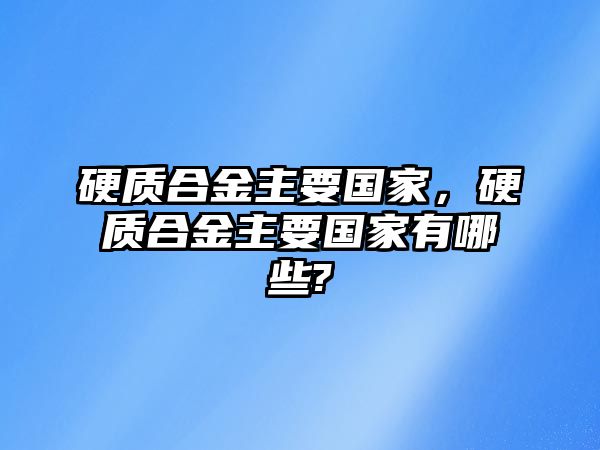 硬質(zhì)合金主要國家，硬質(zhì)合金主要國家有哪些?