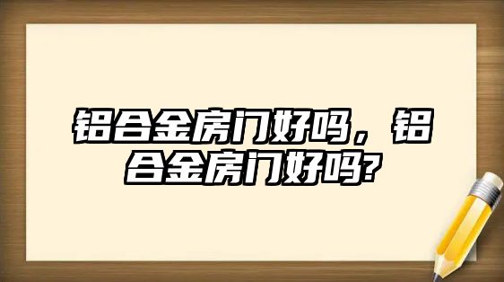 鋁合金房門好嗎，鋁合金房門好嗎?