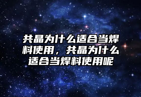 共晶為什么適合當(dāng)焊料使用，共晶為什么適合當(dāng)焊料使用呢