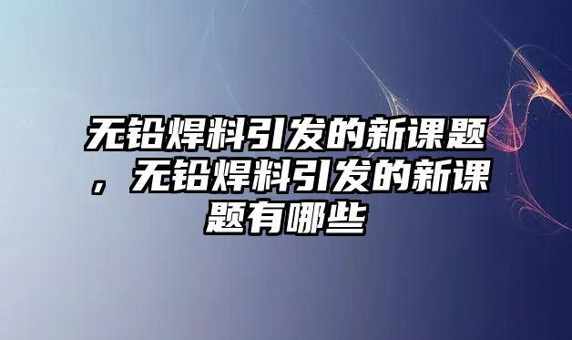 無鉛焊料引發(fā)的新課題，無鉛焊料引發(fā)的新課題有哪些