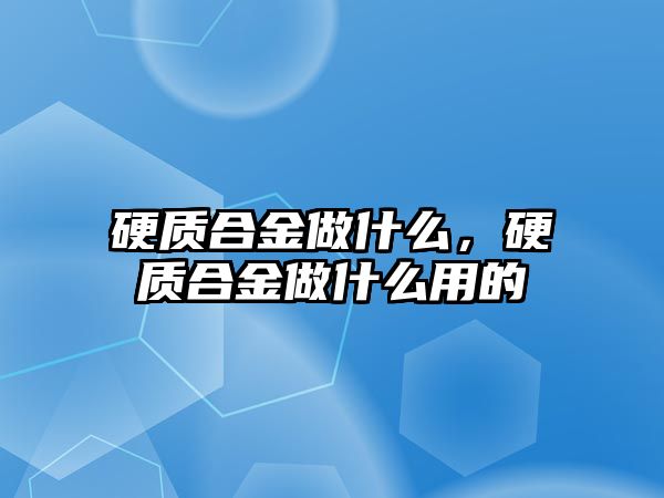 硬質(zhì)合金做什么，硬質(zhì)合金做什么用的