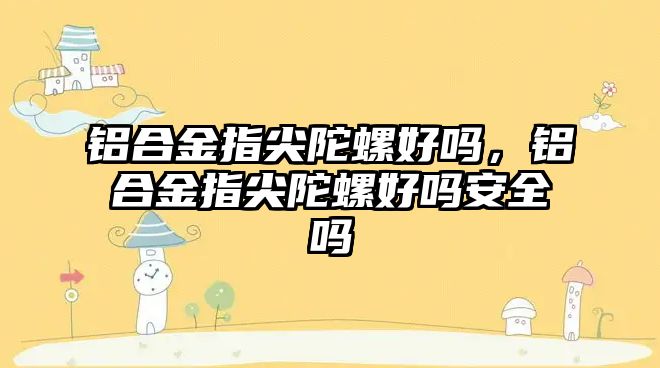 鋁合金指尖陀螺好嗎，鋁合金指尖陀螺好嗎安全嗎