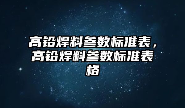 高鉛焊料參數(shù)標準表，高鉛焊料參數(shù)標準表格