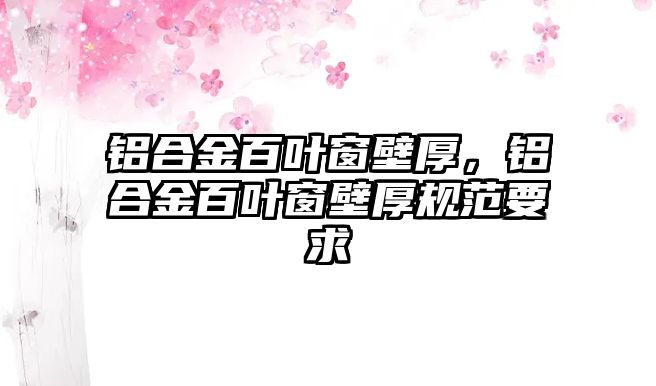 鋁合金百葉窗壁厚，鋁合金百葉窗壁厚規(guī)范要求